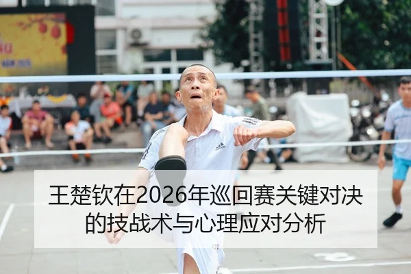 王楚钦在2026年巡回赛关键对决的技战术与心理应对分析