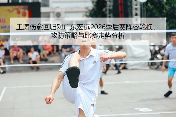 王涛伤愈回归对广东宏远2026季后赛阵容轮换、攻防策略与比赛走势分析