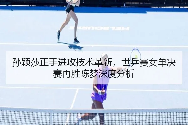 孙颖莎正手进攻技术革新，世乒赛女单决赛再胜陈梦深度分析